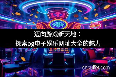 迈向游戏新天地：探索pg电子娱乐网址大全的魅力